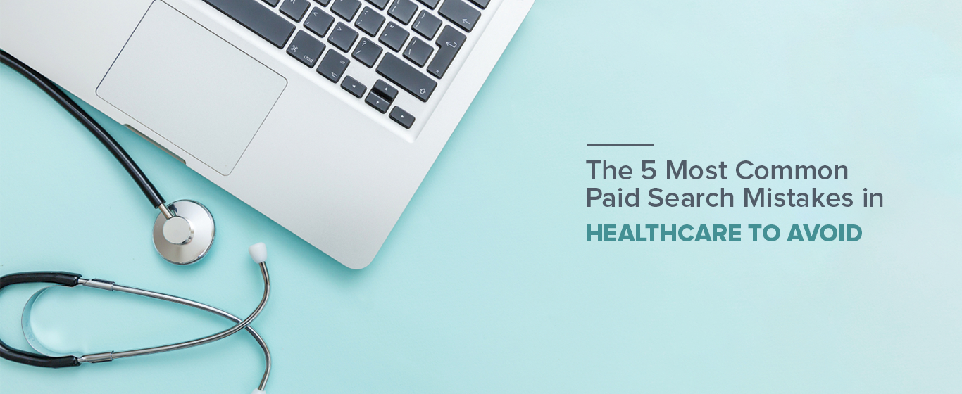 5 Most Common Paid Search Mistakes in Healthcare to Avoid