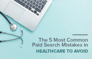 5 Most Common Paid Search Mistakes in Healthcare to Avoid