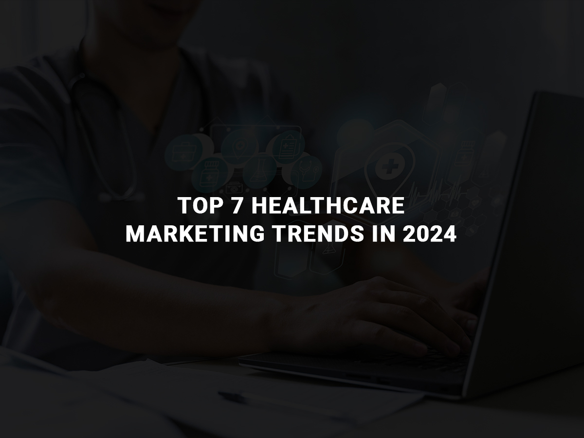 top 7 healthcare marketing trends in 2024