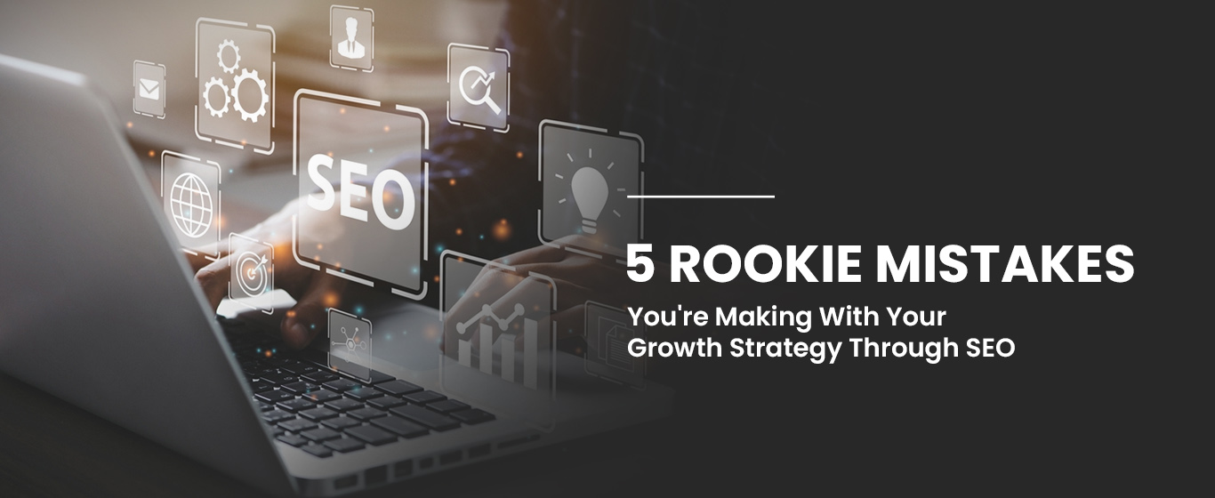 5 Rookie Mistakes You’re Making With Your Growth Strategy Through SEO