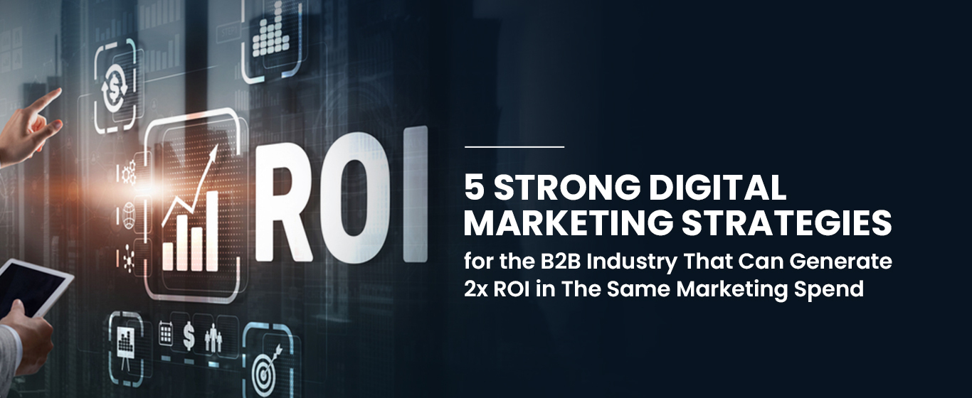 5 Strong Digital Marketing Strategies for the B2B Industry That Can Generate 2x ROI in The Same Marketing Budget