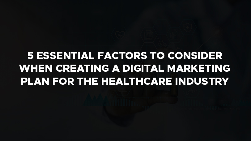 5 essential factors to consider when creating a digital marketing plan for the healthcare industry