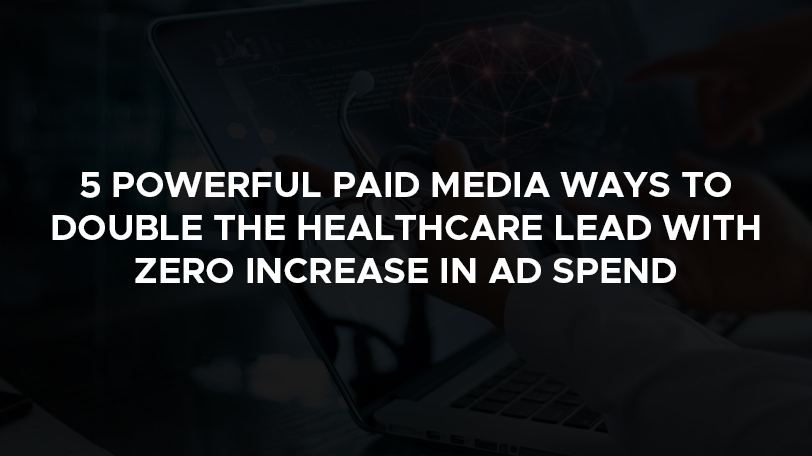 powerful paid media ways to double the healthcare lead with zero increase in ad spend -