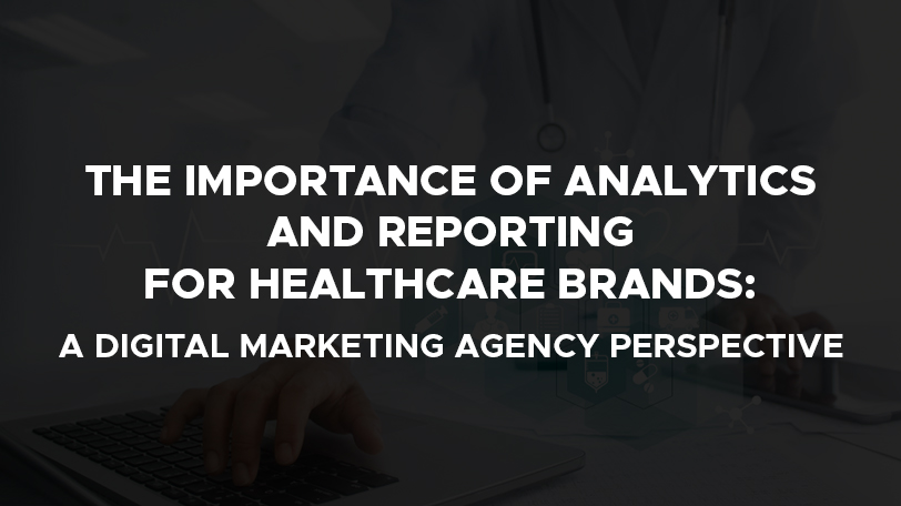 The Importance of Analytics and Reporting for Healthcare Brands: A Digital Marketing Agency Perspective